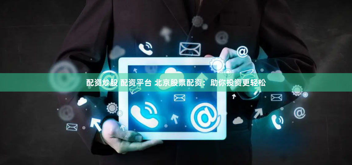 配资炒股 配资平台 北京股票配资：助你投资更轻松