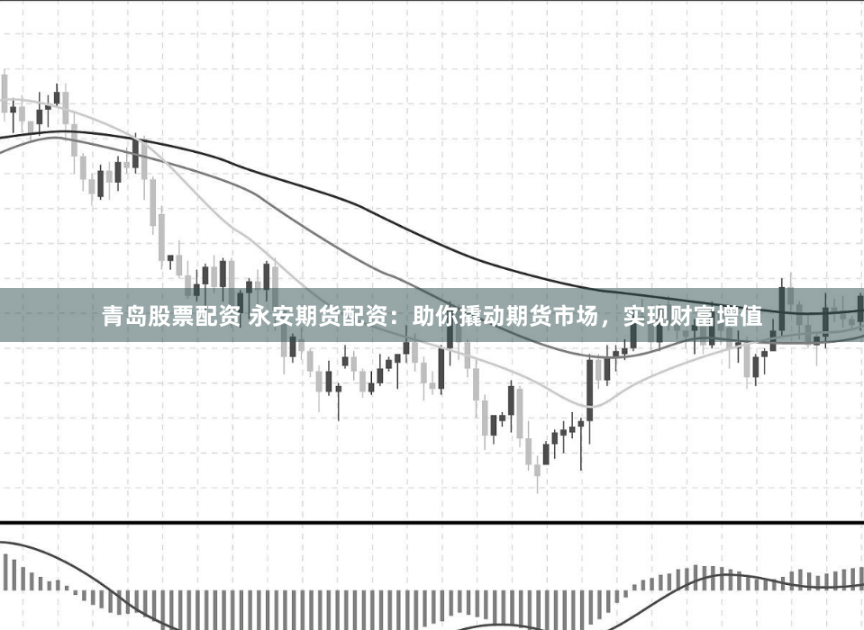 青岛股票配资 永安期货配资：助你撬动期货市场，实现财富增值