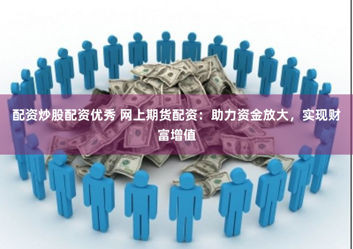 配资炒股配资优秀 网上期货配资：助力资金放大，实现财富增值