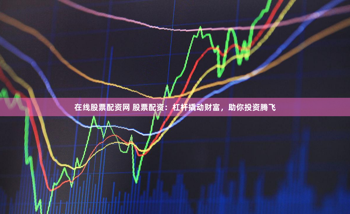 在线股票配资网 股票配资:杠杆撬动财富,助你投资腾飞