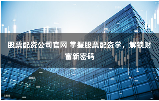 股票配资公司官网 掌握股票配资学，解锁财富新密码