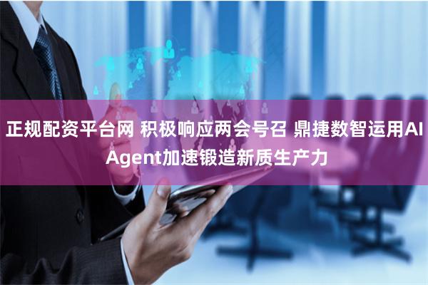 正规配资平台网 积极响应两会号召 鼎捷数智运用AI Agent加速锻造新质生产力