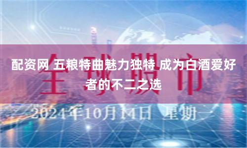配资网 五粮特曲魅力独特 成为白酒爱好者的不二之选