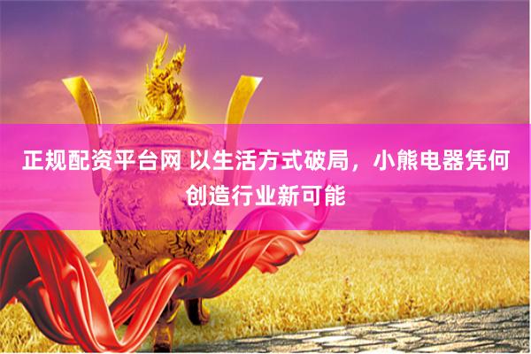 正规配资平台网 以生活方式破局，小熊电器凭何创造行业新可能
