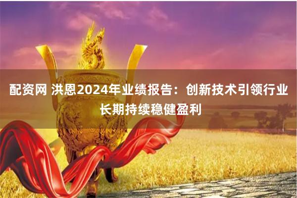 配资网 洪恩2024年业绩报告：创新技术引领行业 长期持续稳健盈利