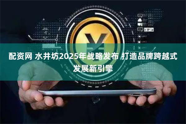 配资网 水井坊2025年战略发布 打造品牌跨越式发展新引擎