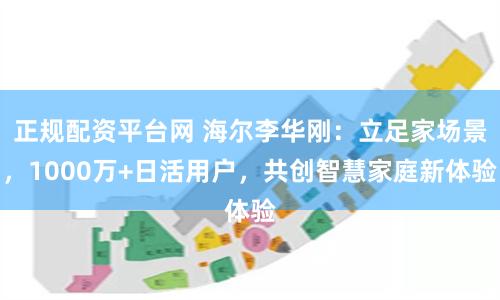 正规配资平台网 海尔李华刚：立足家场景，1000万+日活用户，共创智慧家庭新体验