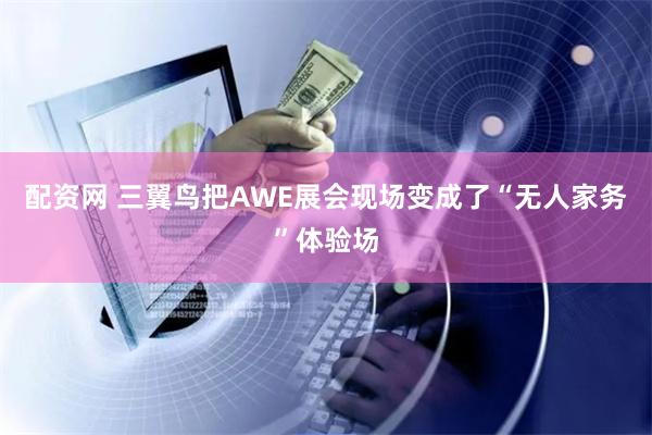 配资网 三翼鸟把AWE展会现场变成了“无人家务”体验场