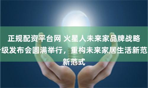 正规配资平台网 火星人未来家品牌战略升级发布会圆满举行，重构未来家居生活新范式