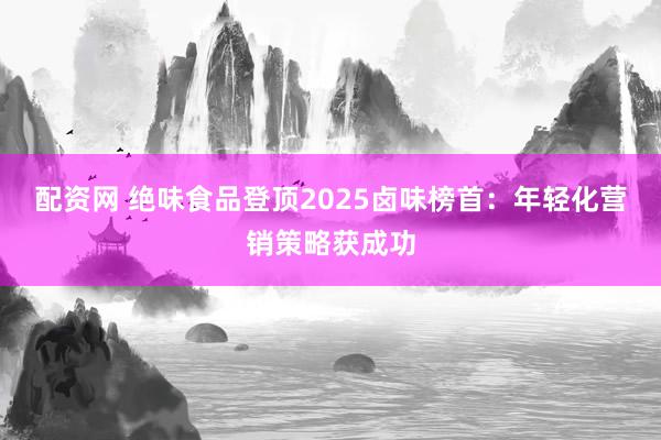 配资网 绝味食品登顶2025卤味榜首：年轻化营销策略获成功