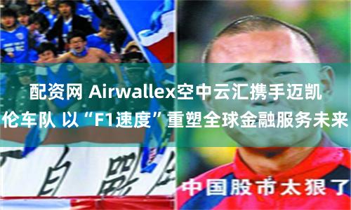 配资网 Airwallex空中云汇携手迈凯伦车队 以“F1速度”重塑全球金融服务未来