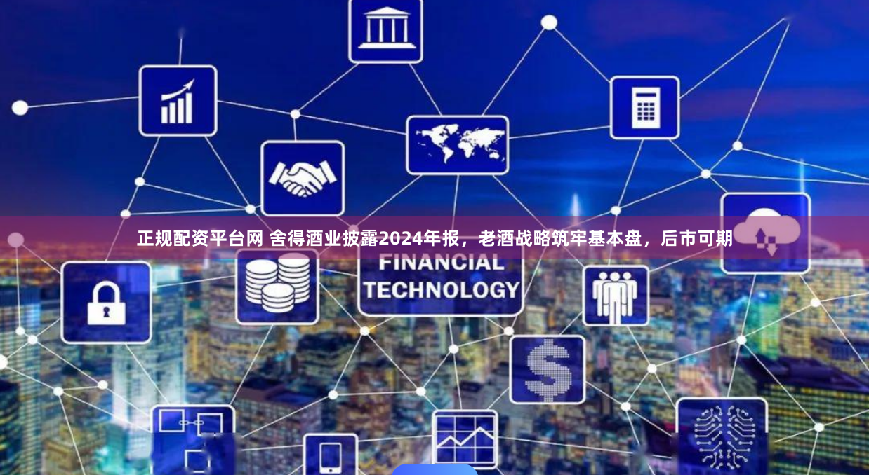 正规配资平台网 舍得酒业披露2024年报，老酒战略筑牢基本盘，后市可期