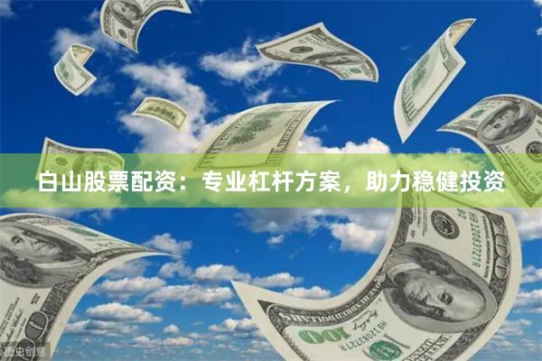白山股票配资：专业杠杆方案，助力稳健投资