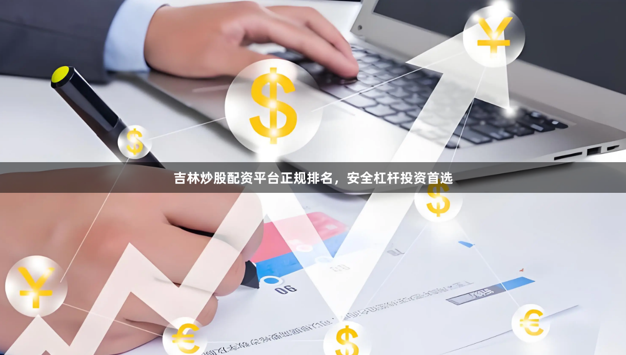 吉林炒股配资平台正规排名，安全杠杆投资首选