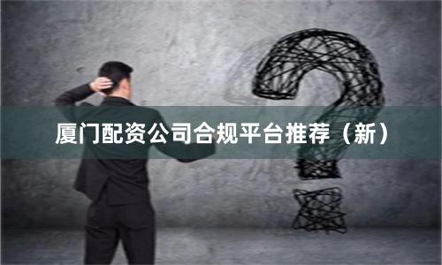 厦门配资公司合规平台推荐（新）