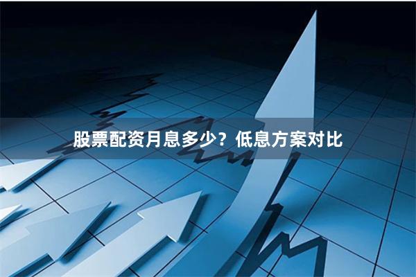 股票配资月息多少?低息方案对比