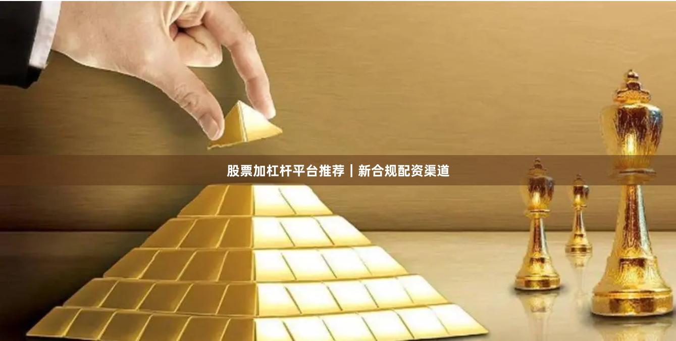 股票加杠杆平台推荐｜新合规配资渠道