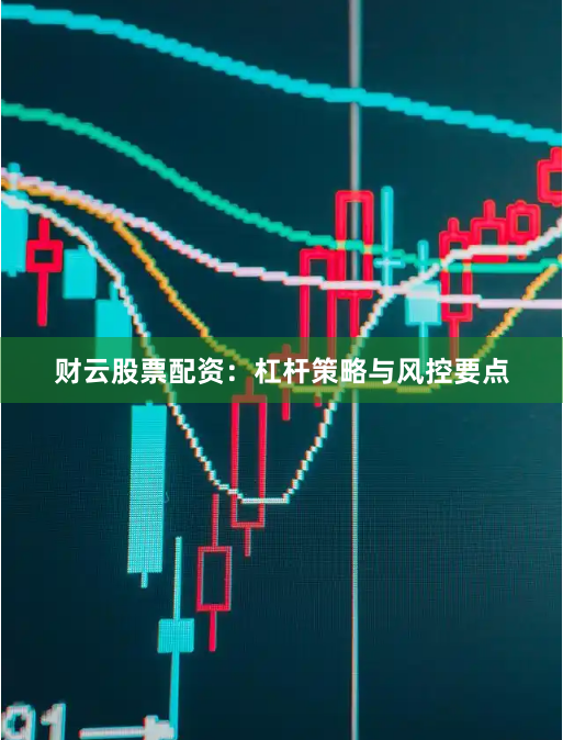 财云股票配资：杠杆策略与风控要点