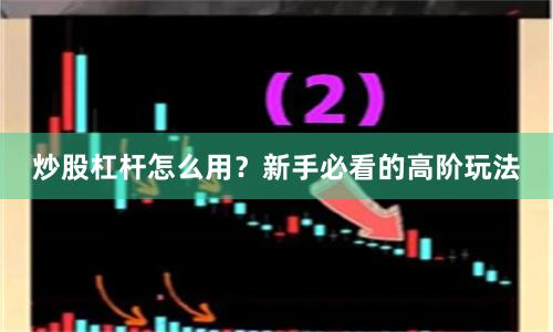 炒股杠杆怎么用？新手必看的高阶玩法