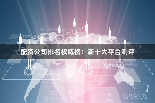 配资公司排名权威榜：新十大平台测评