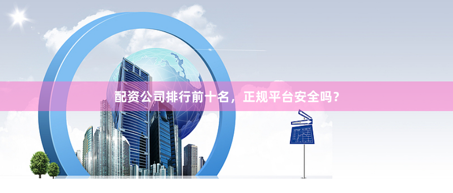 配资公司排行前十名，正规平台安全吗？