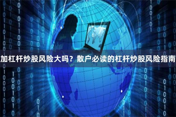 加杠杆炒股风险大吗？散户必读的杠杆炒股风险指南