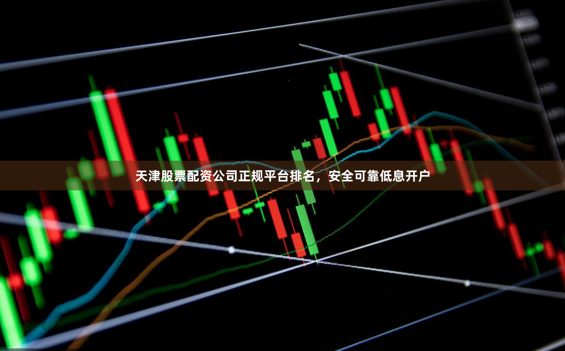 天津股票配资公司正规平台排名，安全可靠低息开户