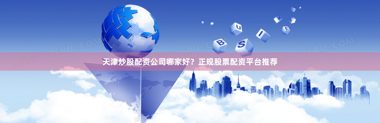 天津炒股配资公司哪家好？正规股票配资平台推荐