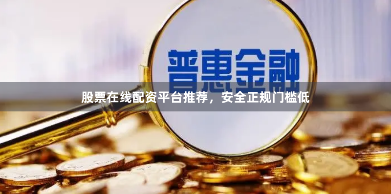 股票在线配资平台推荐，安全正规门槛低
