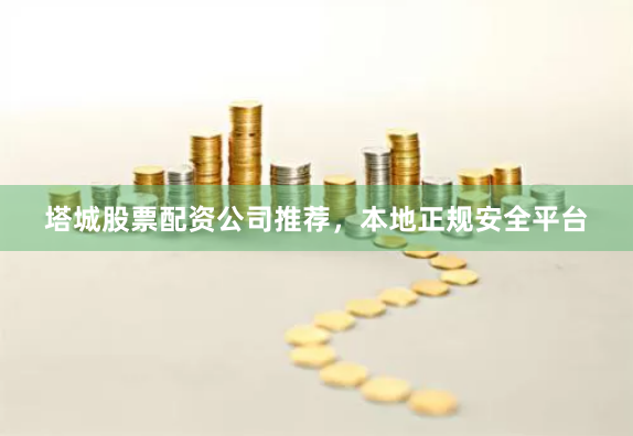 塔城股票配资公司推荐，本地正规安全平台
