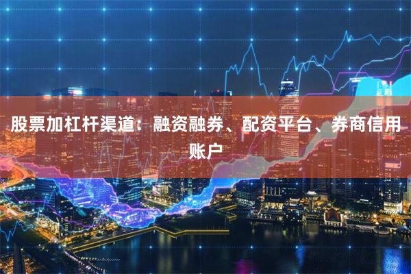 股票加杠杆渠道：融资融券、配资平台、券商信用账户
