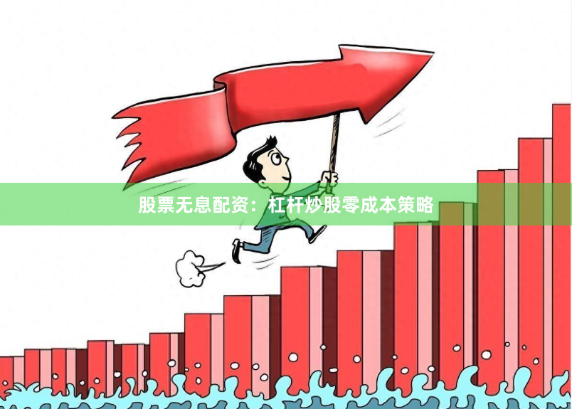 股票无息配资：杠杆炒股零成本策略
