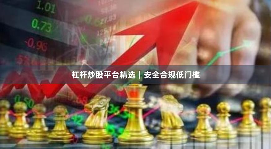 杠杆炒股平台精选|安全合规低门槛