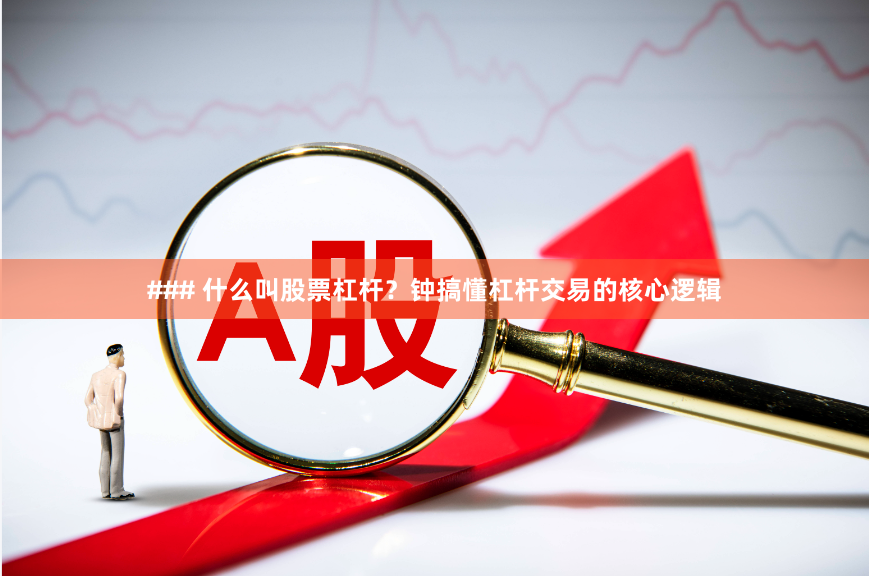 ### 什么叫股票杠杆？钟搞懂杠杆交易的核心逻辑
