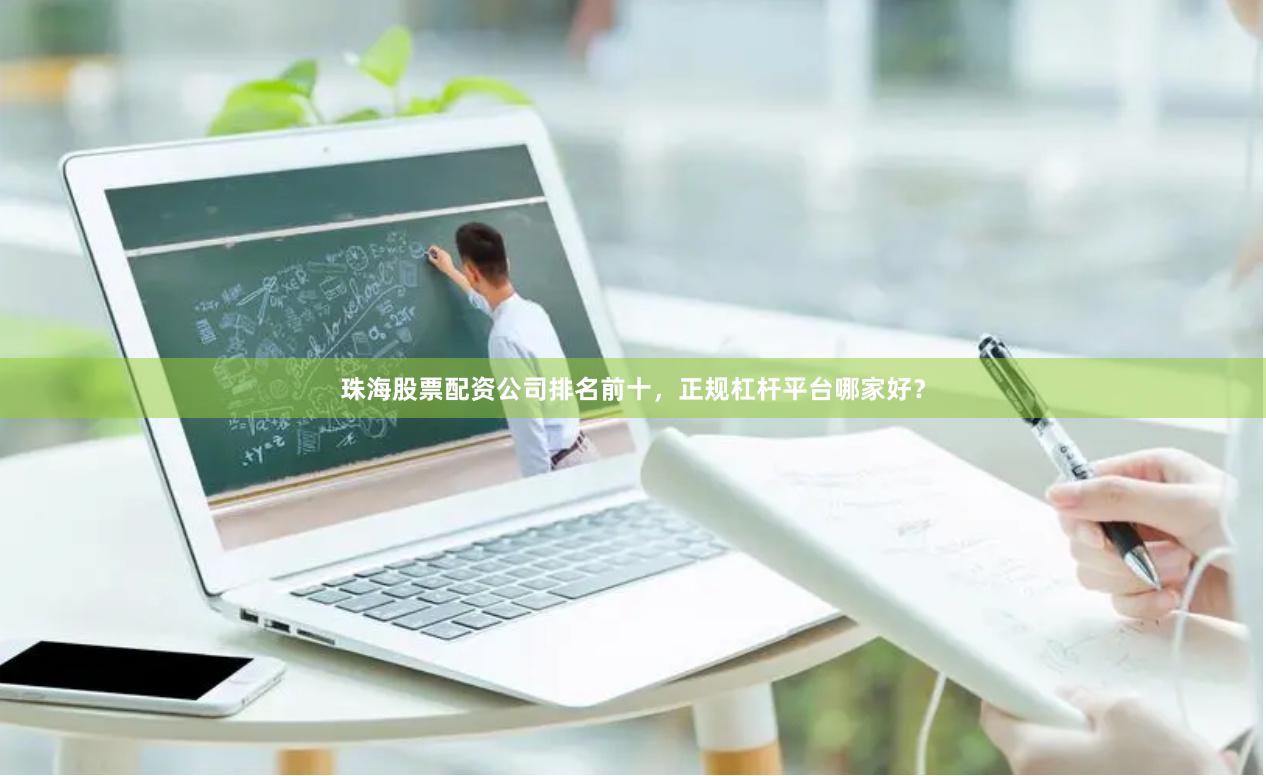 珠海股票配资公司排名前十，正规杠杆平台哪家好？