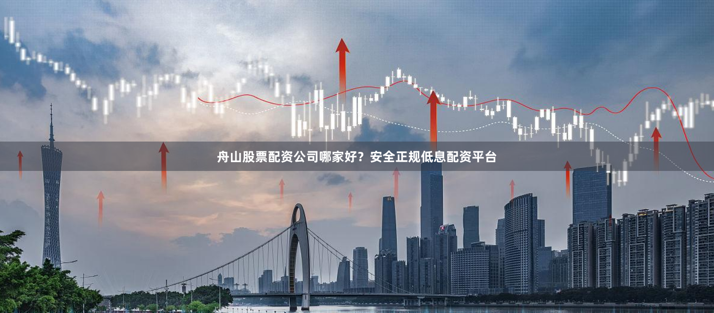 舟山股票配资公司哪家好?安全正规低息配资平台